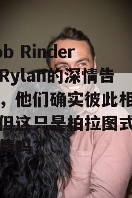 Rob Rinder与Rylan的深情告白，他们确实彼此相爱，但这只是柏拉图式的爱情吗？