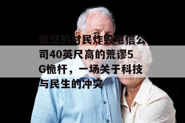 愤怒的村民炸毁电信公司40英尺高的荒谬5G桅杆，一场关于科技与民生的冲突