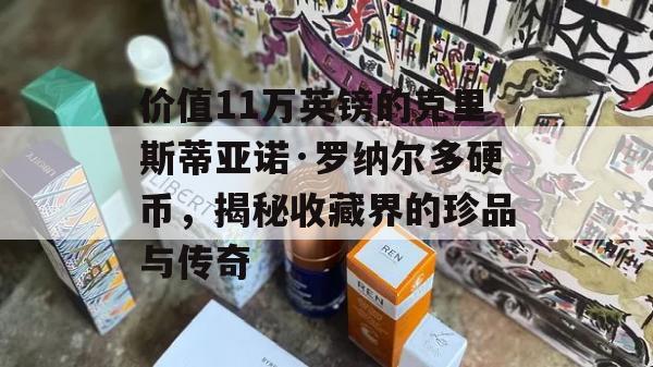 价值11万英镑的克里斯蒂亚诺·罗纳尔多硬币，揭秘收藏界的珍品与传奇