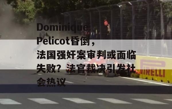 Dominique Pelicot昏倒，法国强奸案审判或面临失败？法官裁决引发社会热议