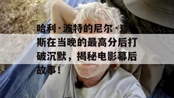 哈利·波特的尼尔·琼斯在当晚的最高分后打破沉默，揭秘电影幕后故事！