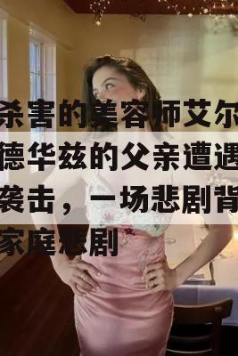 被杀害的美容师艾尔·爱德华兹的父亲遭遇枪支袭击，一场悲剧背后的家庭悲剧