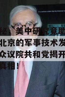 揭秘，美中研究竟助长了北京的军事技术发展？众议院共和党揭开惊人真相！