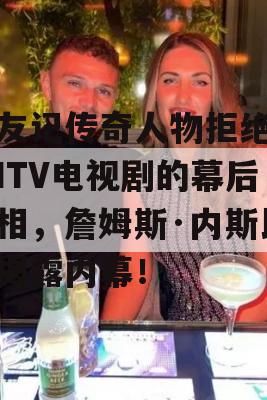 老友记传奇人物拒绝参演ITV电视剧的幕后真相，詹姆斯·内斯比特揭露内幕！