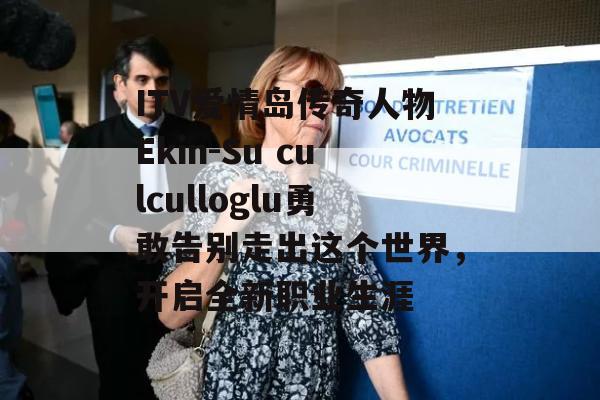 ITV爱情岛传奇人物Ekin-Su culculloglu勇敢告别走出这个世界，开启全新职业生涯