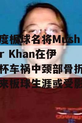 印度板球名将Musheer Khan在伊朗杯车祸中颈部骨折，未来板球生涯或受影响