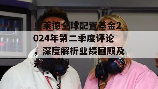 贝莱德全球配置基金2024年第二季度评论，深度解析业绩回顾及未来展望