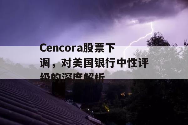 Cencora股票下调，对美国银行中性评级的深度解析