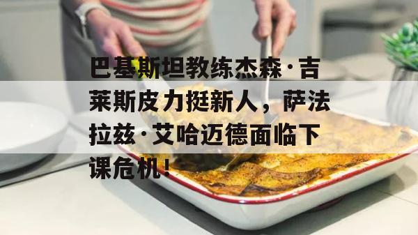 巴基斯坦教练杰森·吉莱斯皮力挺新人，萨法拉兹·艾哈迈德面临下课危机！