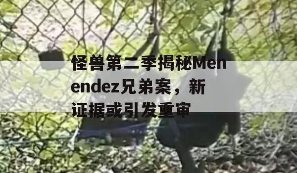 怪兽第二季揭秘Menendez兄弟案，新证据或引发重审