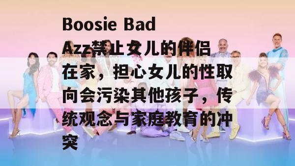 Boosie BadAzz禁止女儿的伴侣在家，担心女儿的性取向会污染其他孩子，传统观念与家庭教育的冲突