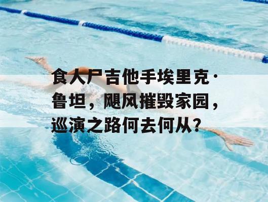 食人尸吉他手埃里克·鲁坦，飓风摧毁家园，巡演之路何去何从？