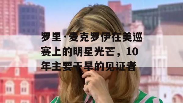 罗里·麦克罗伊在美巡赛上的明星光芒，10年主要干旱的见证者