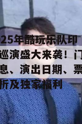 2025年酷玩乐队印度巡演盛大来袭！门票信息、演出日期、票价解析及独家福利