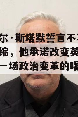 凯尔·斯塔默誓言不再紧缩，他承诺改变英国，一场政治变革的曙光？