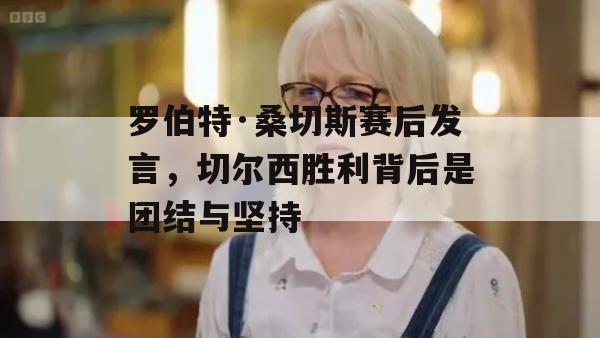 罗伯特·桑切斯赛后发言，切尔西胜利背后是团结与坚持