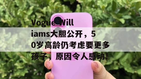 Vogue Williams大胆公开，50岁高龄仍考虑要更多孩子，原因令人感动！