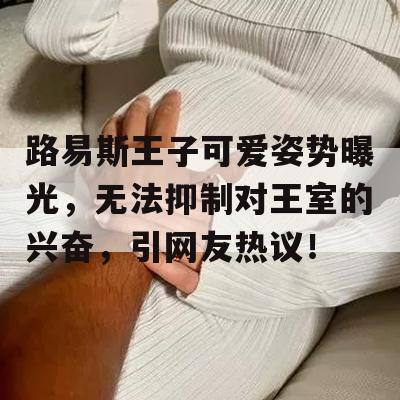 路易斯王子可爱姿势曝光，无法抑制对王室的兴奋，引网友热议！