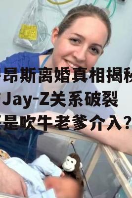 碧昂斯离婚真相揭秘，与Jay-Z关系破裂还是吹牛老爹介入？