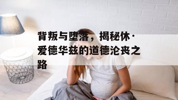 背叛与堕落，揭秘休·爱德华兹的道德沦丧之路