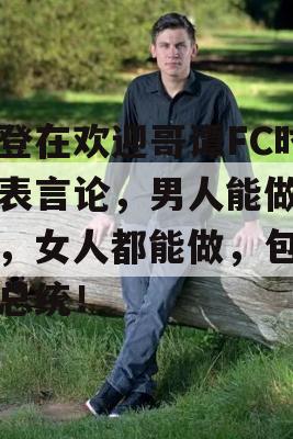 拜登在欢迎哥谭FC时发表言论，男人能做的事，女人都能做，包括当总统！