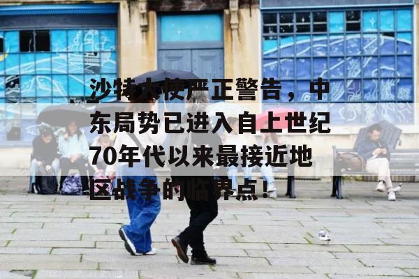 沙特大使严正警告，中东局势已进入自上世纪70年代以来最接近地区战争的临界点！