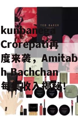 kunbanega Crorepati再度来袭，Amitabh Bachchan每集收入揭秘！