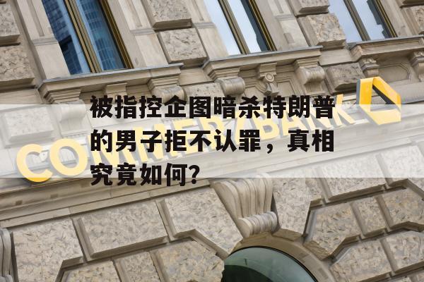 被指控企图暗杀特朗普的男子拒不认罪，真相究竟如何？