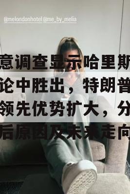 民意调查显示哈里斯在辩论中胜出，特朗普全国领先优势扩大，分析背后原因及未来走向