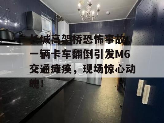 长城高架桥恐怖事故，一辆卡车翻倒引发M6交通瘫痪，现场惊心动魄！