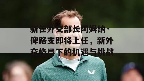 新任外交部长阿姆纳·俾路支即将上任，新外交格局下的机遇与挑战