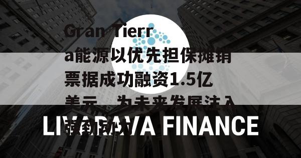 Gran Tierra能源以优先担保摊销票据成功融资1.5亿美元，为未来发展注入强劲动力