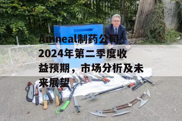 Amneal制药公司2024年第二季度收益预期，市场分析及未来展望