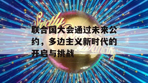 联合国大会通过未来公约，多边主义新时代的开启与挑战