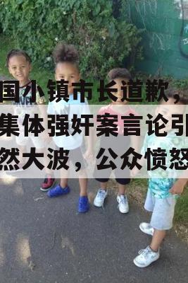 法国小镇市长道歉，淡化集体强奸案言论引发轩然大波，公众愤怒不已