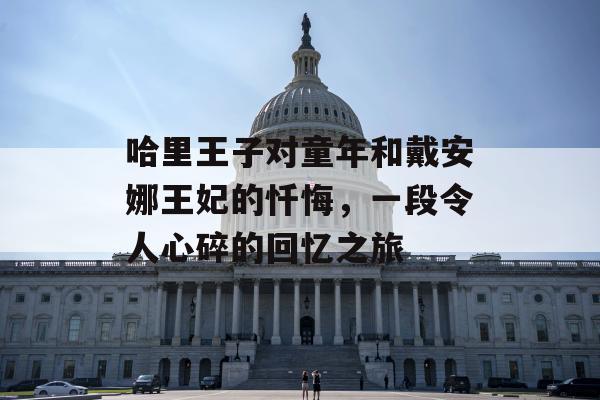 哈里王子对童年和戴安娜王妃的忏悔，一段令人心碎的回忆之旅