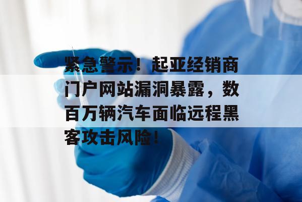 紧急警示！起亚经销商门户网站漏洞暴露，数百万辆汽车面临远程黑客攻击风险！