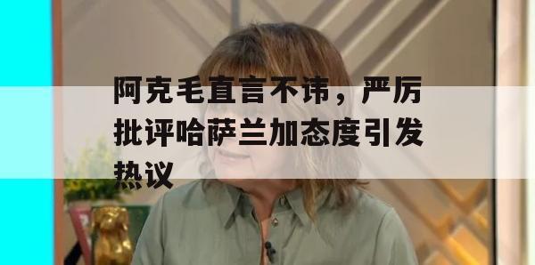 阿克毛直言不讳，严厉批评哈萨兰加态度引发热议