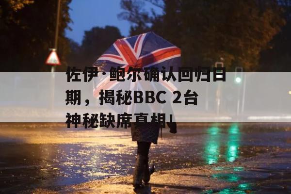 佐伊·鲍尔确认回归日期，揭秘BBC 2台神秘缺席真相！