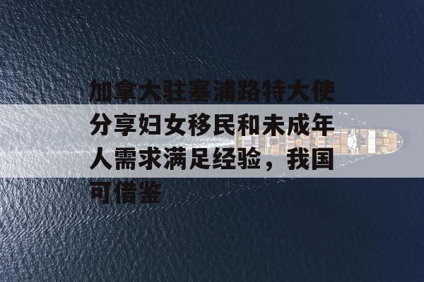 加拿大驻塞浦路特大使分享妇女移民和未成年人需求满足经验，我国可借鉴