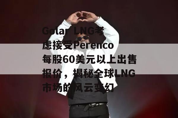 Golar LNG考虑接受Perenco每股60美元以上出售报价，揭秘全球LNG市场的风云变幻