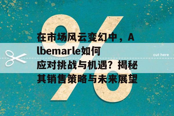 在市场风云变幻中，Albemarle如何应对挑战与机遇？揭秘其销售策略与未来展望