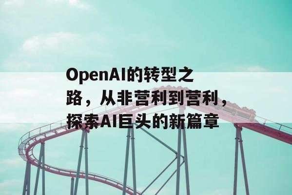 OpenAI的转型之路，从非营利到营利，探索AI巨头的新篇章