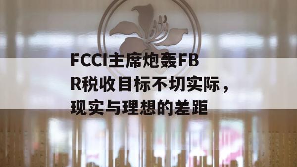 FCCI主席炮轰FBR税收目标不切实际，现实与理想的差距