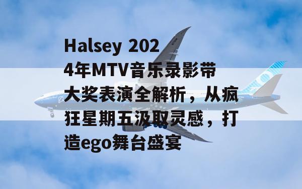 Halsey 2024年MTV音乐录影带大奖表演全解析，从疯狂星期五汲取灵感，打造ego舞台盛宴