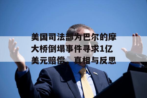 美国司法部为巴尔的摩大桥倒塌事件寻求1亿美元赔偿，真相与反思