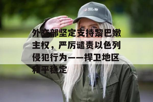 外交部坚定支持黎巴嫩主权，严厉谴责以色列侵犯行为——捍卫地区和平稳定