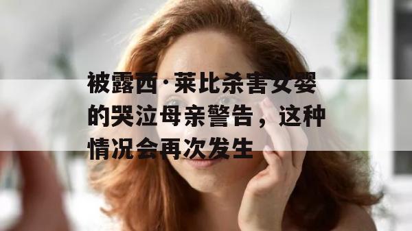 被露西·莱比杀害女婴的哭泣母亲警告，这种情况会再次发生