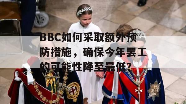 BBC如何采取额外预防措施，确保今年罢工的可能性降至最低？