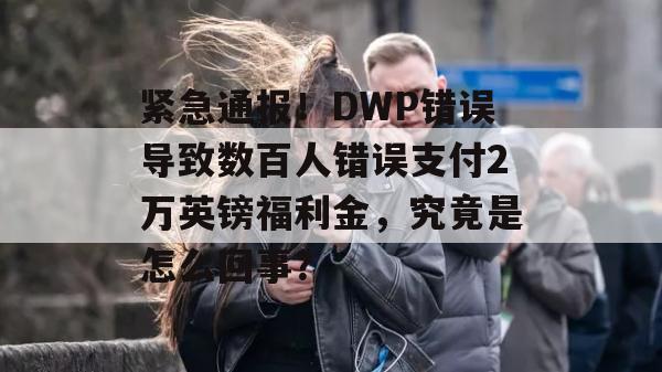 紧急通报！DWP错误导致数百人错误支付2万英镑福利金，究竟是怎么回事？